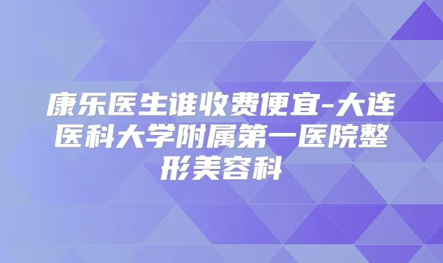 康乐医生谁收费便宜-大连医科大学附属第一医院整形美容科