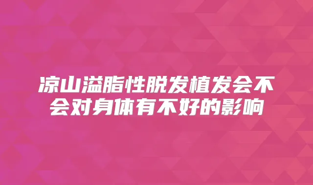 凉山溢脂性脱发植发会不会对身体有不好的影响