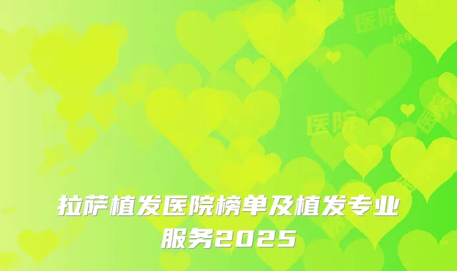 拉萨植发医院榜单及植发专业服务2025