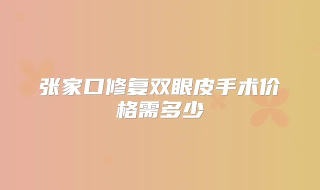 张家口修复双眼皮手术价格需多少
