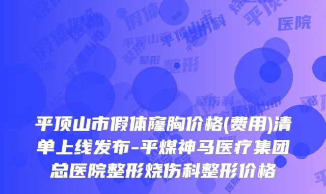 平顶山市假体窿胸价格(费用)清单上线发布-平煤神马医疗集团总医院整形烧伤科整形价格