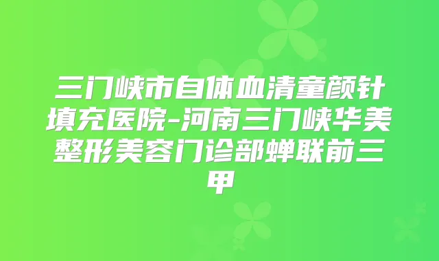 三门峡市自体血清童颜针填充医院-河南三门峡华美整形美容门诊部蝉联前三甲