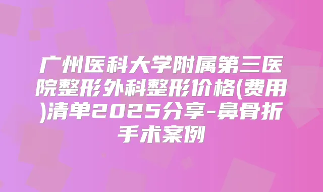 广州医科大学附属第三医院整形外科整形价格(费用)清单2025分享-鼻骨折手术案例