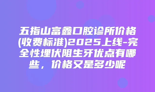 五指山富鑫口腔诊所价格(收费标准)2025上线-完全性埋伏阻生牙优点有哪些,价格又是多少呢