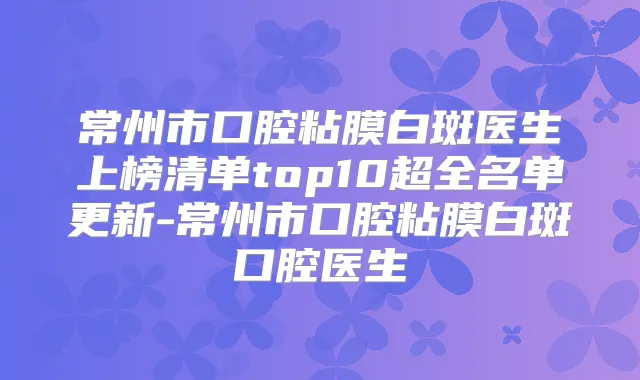常州市口腔粘膜白斑医生上榜清单top10超全名单更新-常州市口腔粘膜白斑口腔医生