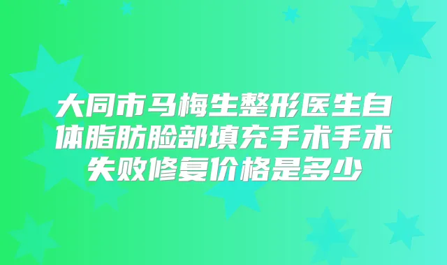 大同市马梅生整形医生自体脂肪脸部填充手术手术失败修复价格是多少
