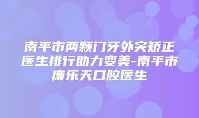 南平市两颗门牙外突矫正医生排行助力变美-南平市廉乐天口腔医生