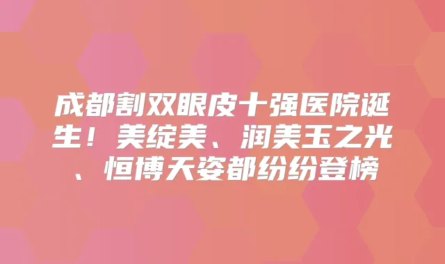 成都割双眼皮十强医院诞生!美绽美、润美玉之光、恒博天姿都纷纷登榜