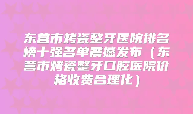 东营市烤瓷整牙医院排名榜十强名单震撼发布(东营市烤瓷整牙口腔医院价格收费合理化)