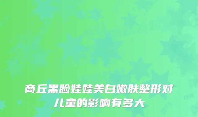 商丘黑脸娃娃美白嫩肤整形对儿童的影响有多大