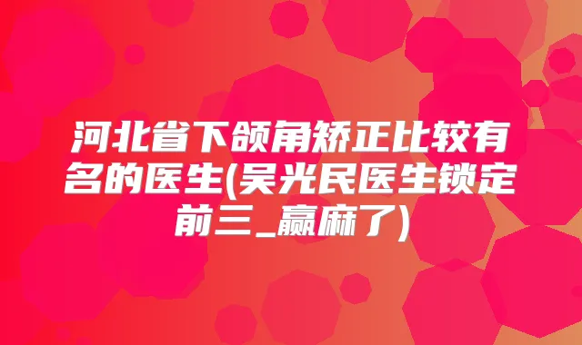 河北省下颌角矫正比较有名的医生(吴光民医生锁定前三_赢麻了)