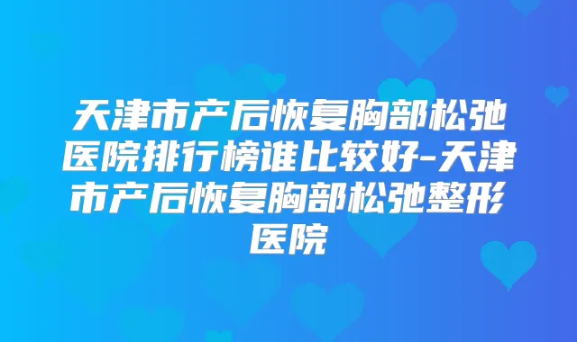 天津市产后恢复胸部松弛医院排行榜谁比较好-天津市产后恢复胸部松弛整形医院