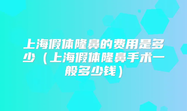 上海假体隆鼻的费用是多少(上海假体隆鼻手术一般多少钱)