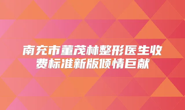 南充市董茂林整形医生收费标准新版倾情巨献