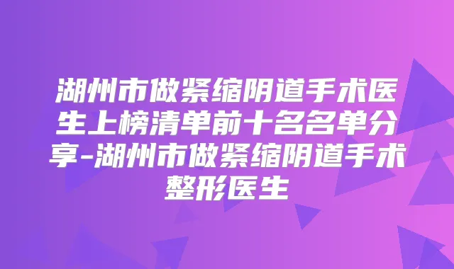湖州市做紧缩阴道手术医生上榜清单前十名名单分享-湖州市做紧缩阴道手术整形医生