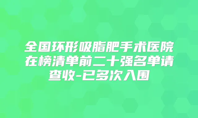 全国环形吸脂肥手术医院在榜清单前二十强名单请查收-已多次入围