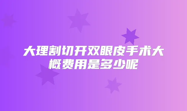 大理割切开双眼皮手术大概费用是多少呢