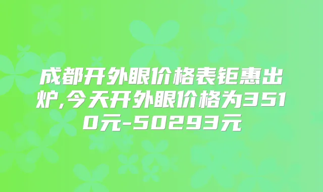 成都开外眼价格表钜惠出炉,今天开外眼价格为3510元-50293元