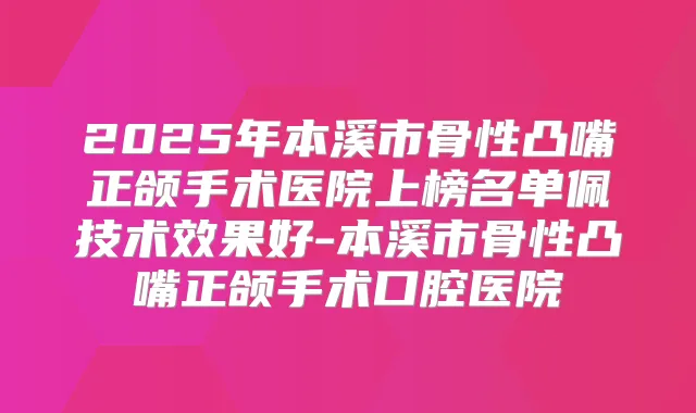 2025年本溪市骨性凸嘴正颌手术医院上榜名单佩技术效果好-本溪市骨性凸嘴正颌手术口腔医院