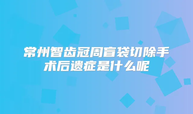 常州智齿冠周盲袋切除手术后遗症是什么呢
