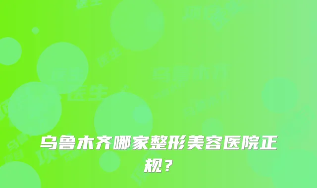 乌鲁木齐哪家整形美容医院正规?