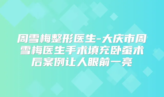 周雪梅整形医生-大庆市周雪梅医生手术填充卧蚕术后案例让人眼前一亮