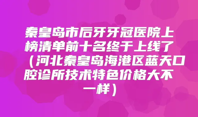 秦皇岛市后牙牙冠医院上榜清单前十名终于上线了（河北秦皇岛海港区蓝天口腔诊所技术特色价格大不一样）