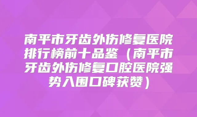 南平市牙齿外伤修复医院排行榜前十品鉴(南平市牙齿外伤修复口腔医院强势入围口碑获赞)
