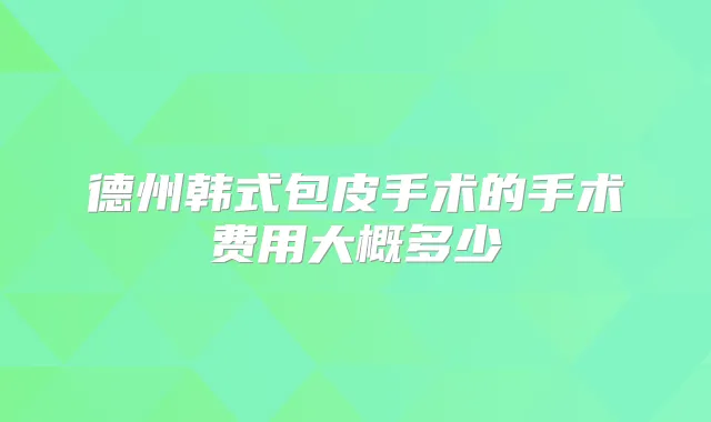 德州韩式包皮手术的手术费用大概多少