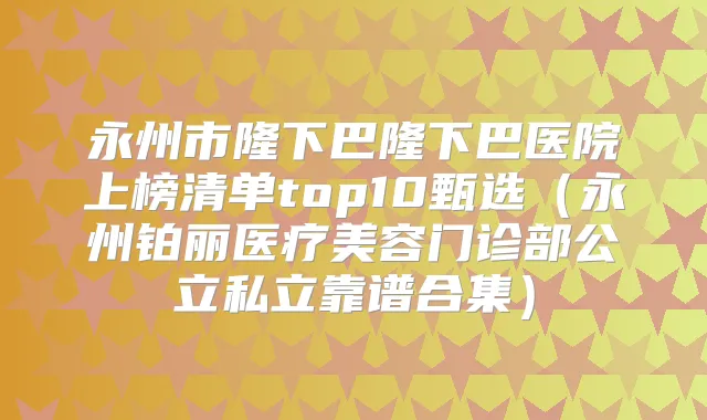 永州市隆下巴隆下巴医院上榜清单top10甄选(永州铂丽医疗美容门诊部公立私立靠谱合集)