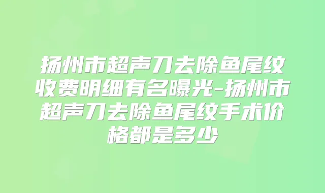 扬州市超声刀去除鱼尾纹收费明细有名曝光-扬州市超声刀去除鱼尾纹手术价格都是多少
