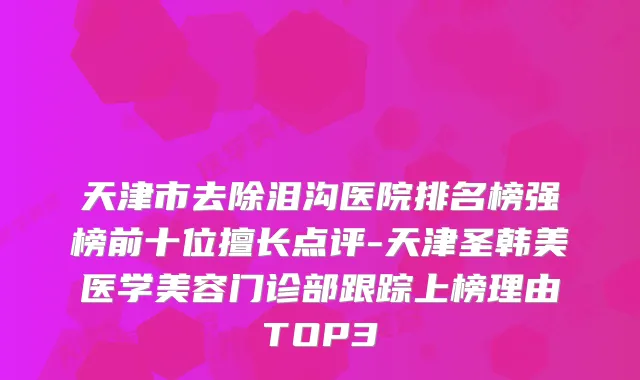 天津市去除泪沟医院排名榜强榜前十位擅长点评-天津圣韩美医学美容门诊部跟踪上榜理由TOP3