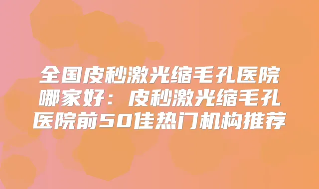 全国皮秒激光缩毛孔医院哪家好:皮秒激光缩毛孔医院前50佳热门机构推荐