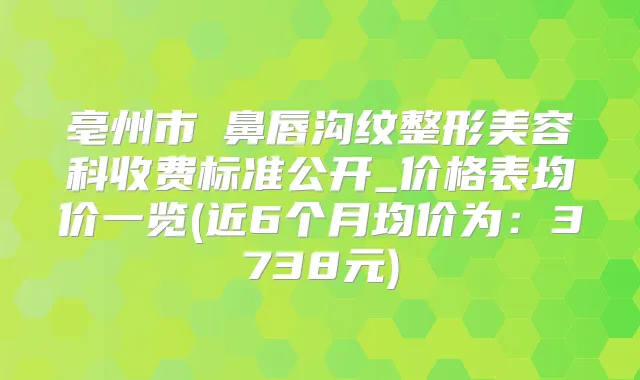 亳州市袪鼻唇沟纹整形美容科收费标准公开_价格表均价一览(近6个月均价为:3738元)