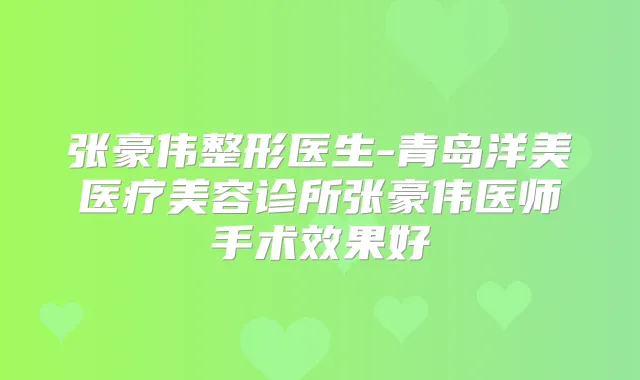 张豪伟整形医生-青岛洋美医疗美容诊所张豪伟医师手术效果好