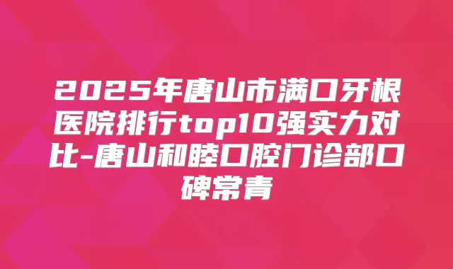 2025年唐山市满口牙根医院排行top10强实力对比-唐山和睦口腔门诊部口碑常青