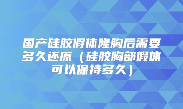 国产硅胶假体隆胸后需要多久还原(硅胶胸部假体可以保持多久)