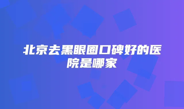 北京去黑眼圈口碑好的医院是哪家
