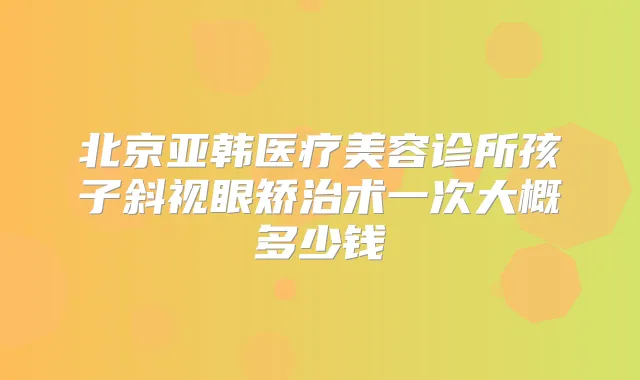 北京亚韩医疗美容诊所孩子斜视眼矫治术一次大概多少钱
