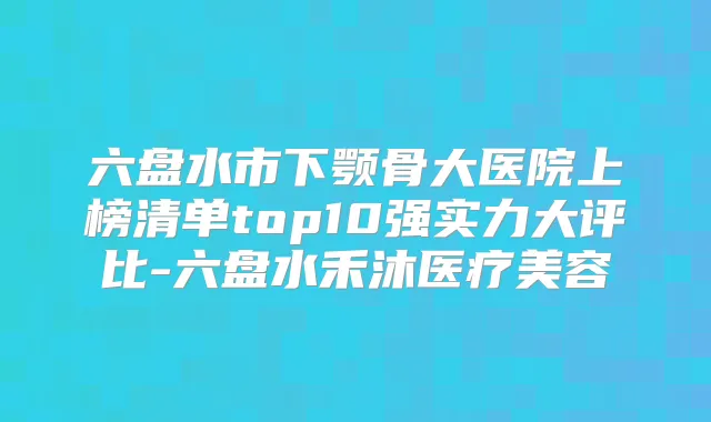 六盘水市下颚骨大医院上榜清单top10强实力大评比-六盘水禾沐医疗美容