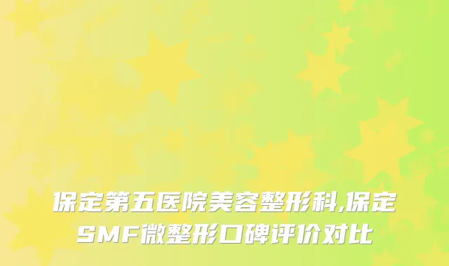 保定第五医院美容整形科,保定SMF微整形口碑评价对比