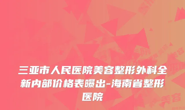 三亚市人民医院美容整形外科全新内部价格表曝出-海南省整形医院