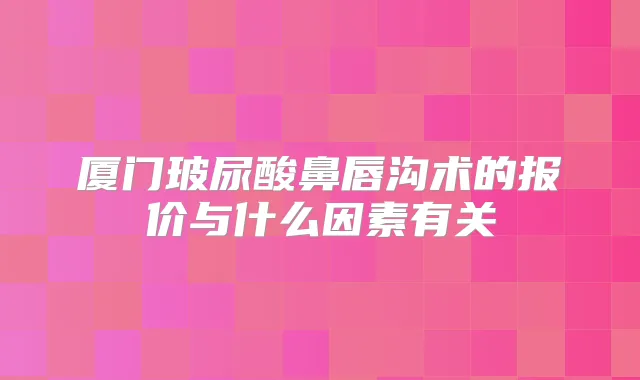 厦门玻尿酸鼻唇沟术的报价与什么因素有关