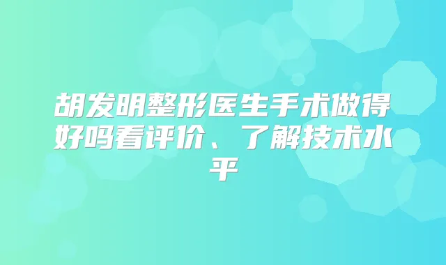 胡发明整形医生手术做得好吗看评价、了解技术水平