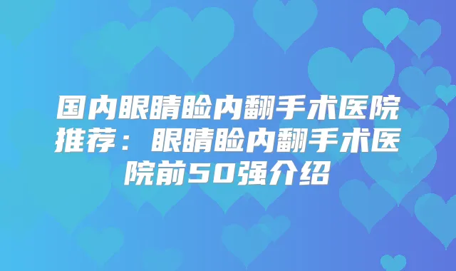 国内眼睛睑内翻手术医院推荐:眼睛睑内翻手术医院前50强介绍
