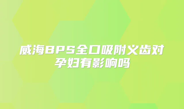 威海BPS全口吸附义齿对孕妇有影响吗
