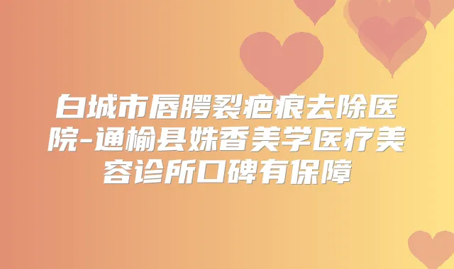 白城市唇腭裂疤痕去除医院-通榆县姝香美学医疗美容诊所口碑有保障