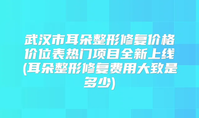 武汉市耳朵整形修复价格价位表热门项目全新上线(耳朵整形修复费用大致是多少)