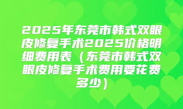 2025年东莞市韩式双眼皮修复手术2025价格明细费用表(东莞市韩式双眼皮修复手术费用要花费多少)