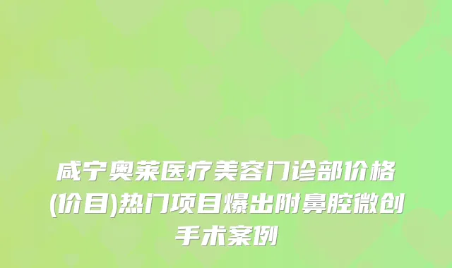 咸宁奥莱医疗美容门诊部价格(价目)热门项目爆出附鼻腔微创手术案例